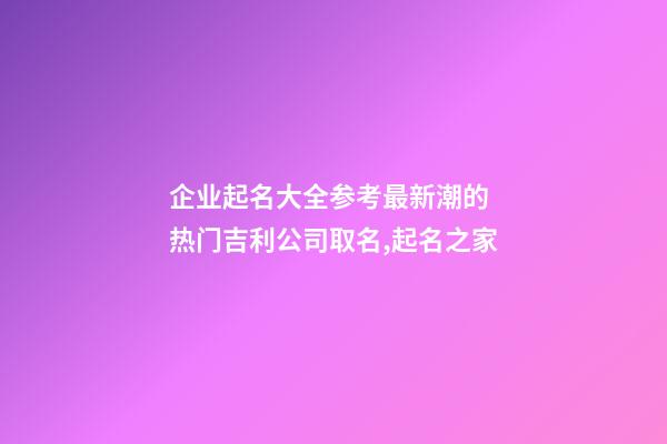 企业起名大全参考最新潮的 热门吉利公司取名,起名之家-第1张-公司起名-玄机派